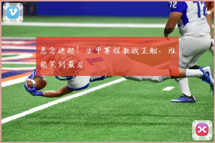 悬念迭起！法甲赛程激战正酣，谁能笑到最后