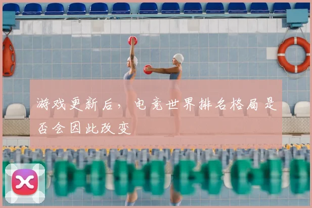 游戏更新后，电竞世界排名格局是否会因此改变