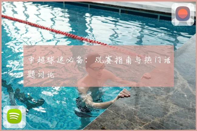 中超球迷必备:观赛指南与热门话题讨论