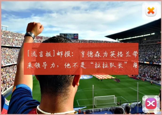 [流言板]邮报：亨德森为英格兰带来领导力，他不是“拉拉队长”角色