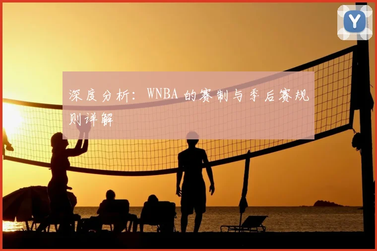 深度分析：WNBA 的赛制与季后赛规则详解