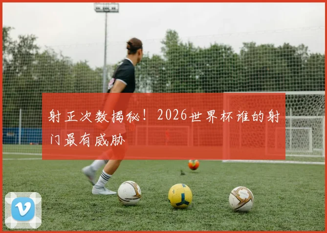 射正次数揭秘！2026世界杯谁的射门最有威胁
