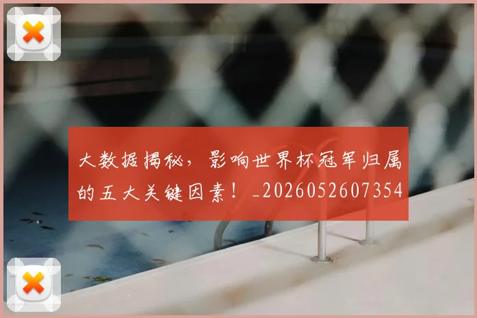 大数据揭秘，影响世界杯冠军归属的五大关键因素！_20260526073545