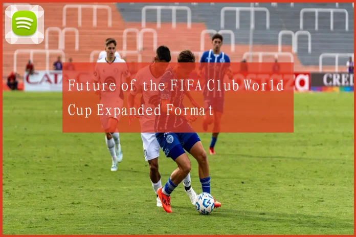 Future of the FIFA Club World Cup Expanded Format