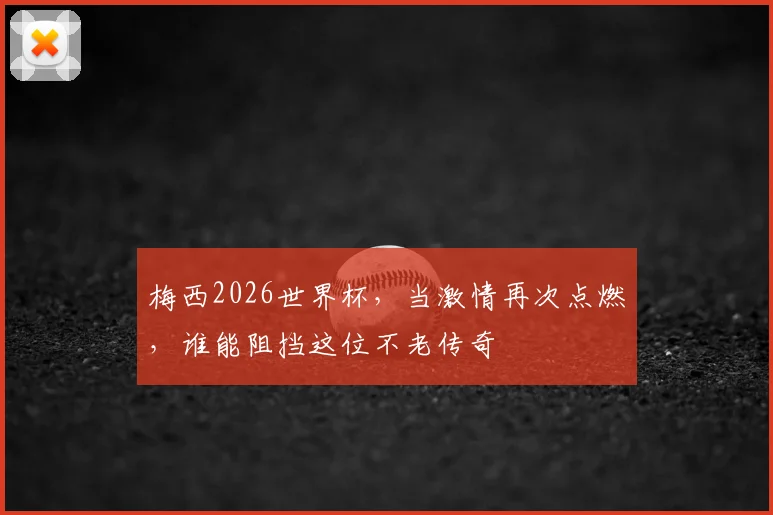 梅西2026世界杯，当激情再次点燃，谁能阻挡这位不老传奇