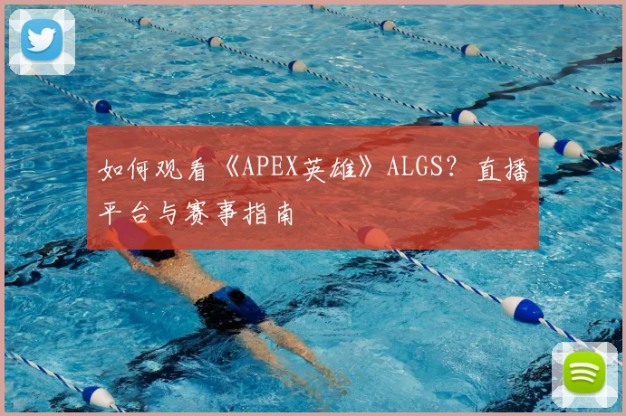 如何观看《APEX英雄》ALGS？直播平台与赛事指南