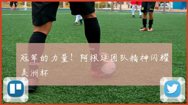 冠军的力量！阿根廷团队精神闪耀美洲杯