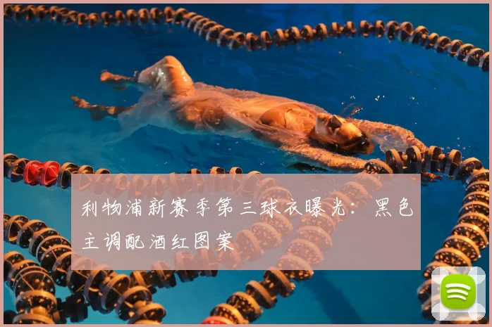 利物浦新赛季第三球衣曝光：黑色主调配酒红图案