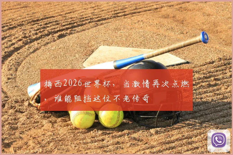 梅西2026世界杯，当激情再次点燃，谁能阻挡这位不老传奇
