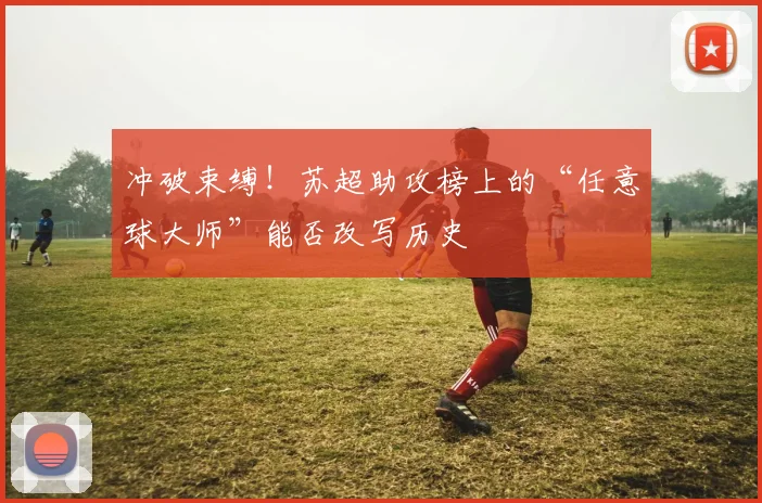 冲破束缚！苏超助攻榜上的“任意球大师”能否改写历史