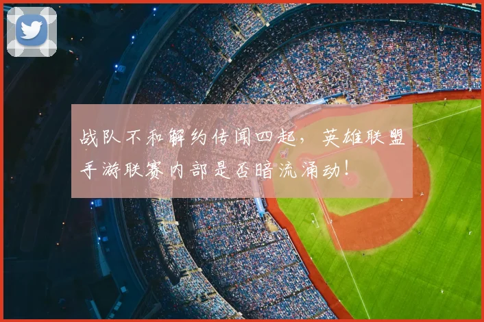 战队不和解约传闻四起，英雄联盟手游联赛内部是否暗流涌动！