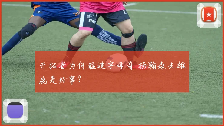 开拓者为何猛追字母哥 杨瀚森去雄鹿是好事?