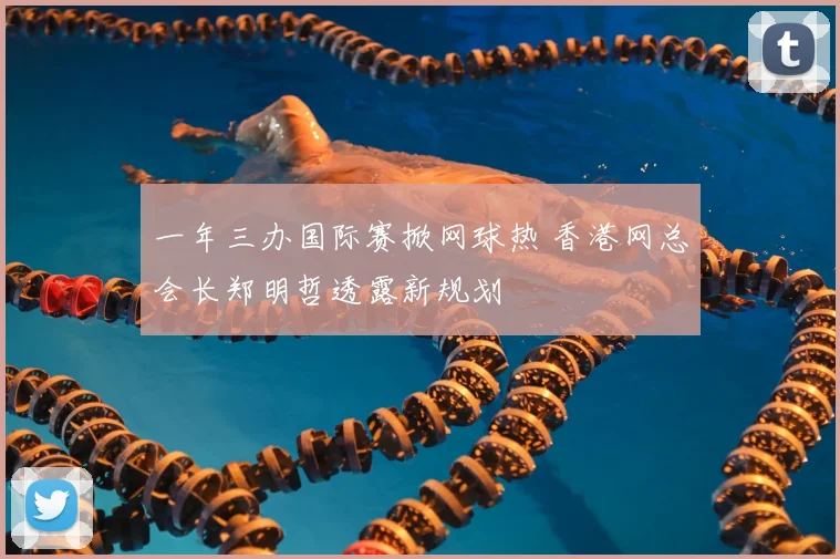 一年三办国际赛掀网球热 香港网总会长郑明哲透露新规划