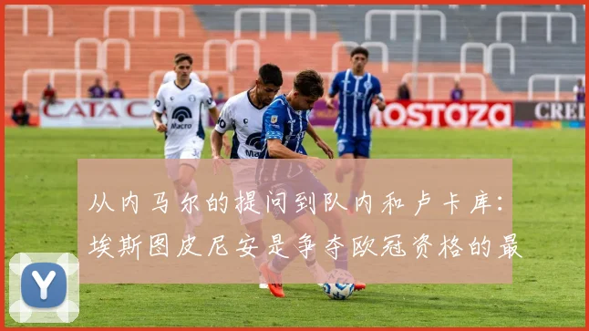 从内马尔的提问到队内和卢卡库：埃斯图皮尼安是争夺欧冠资格的最新情况