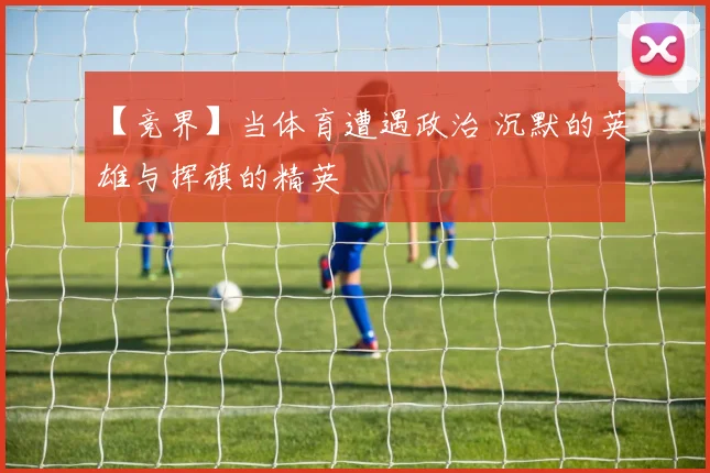 【竞界】当体育遭遇政治 沉默的英雄与挥旗的精英