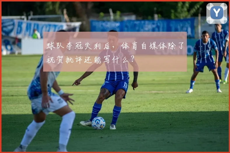 球队夺冠失利后，体育自媒体除了祝贺批评还能写什么？