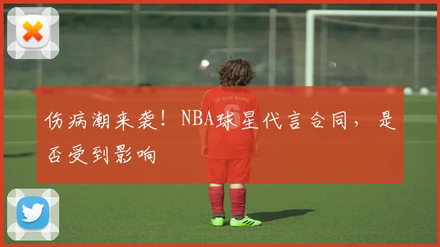 伤病潮来袭！NBA球星代言合同，是否受到影响