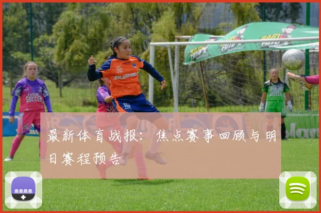 最新体育战报：焦点赛事回顾与明日赛程预告