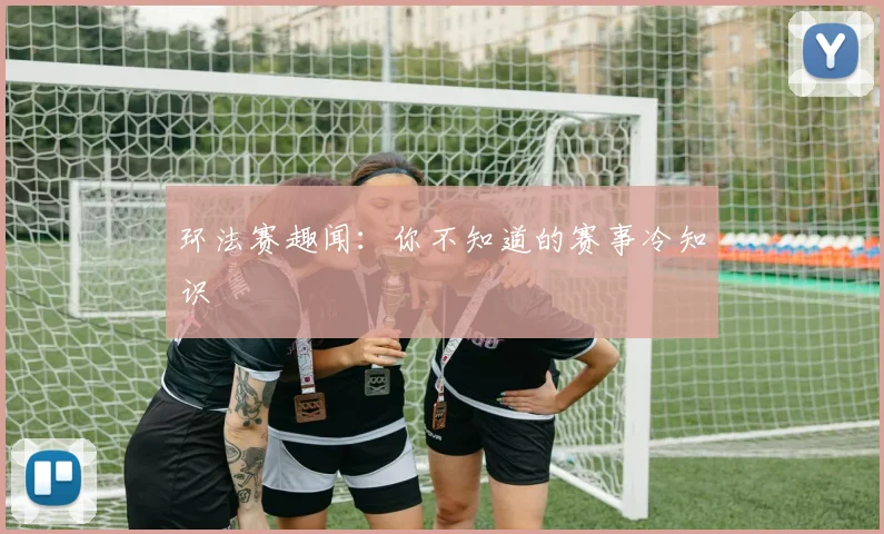 环法赛趣闻：你不知道的赛事冷知识