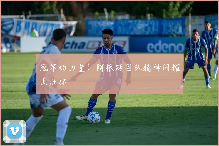冠军的力量！阿根廷团队精神闪耀美洲杯
