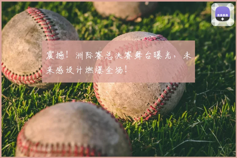 震撼！洲际赛总决赛舞台曝光，未来感设计燃爆全场！