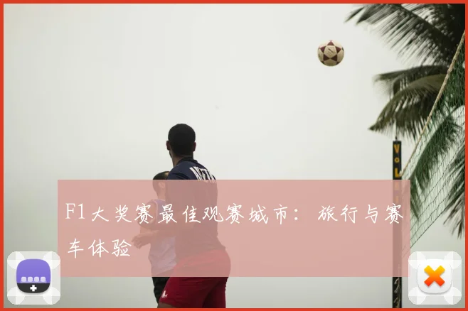 F1大奖赛最佳观赛城市:旅行与赛车体验