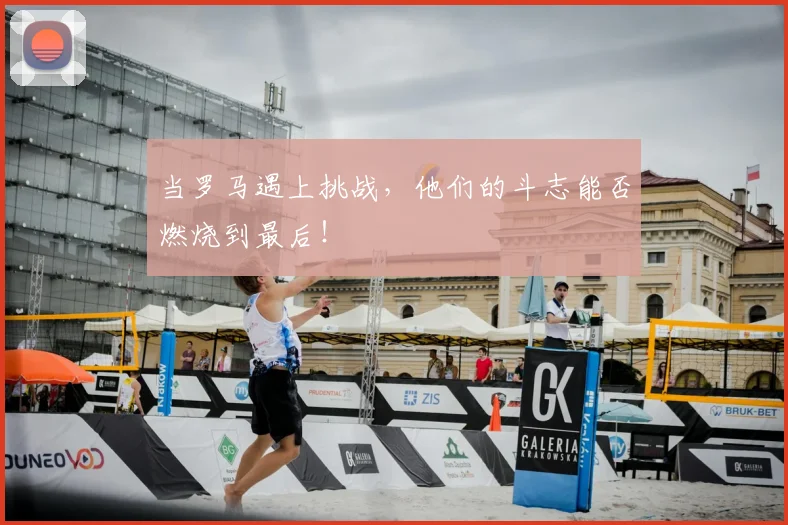 当罗马遇上挑战，他们的斗志能否燃烧到最后！