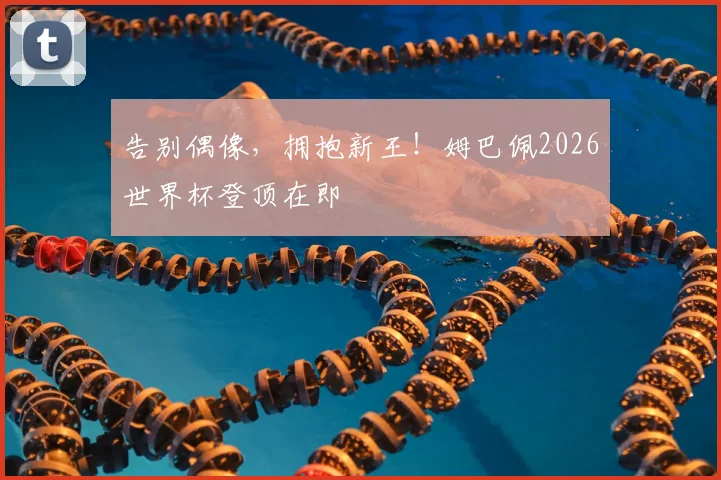 告别偶像，拥抱新王！姆巴佩2026世界杯登顶在即