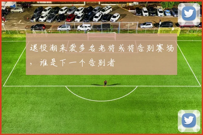 退役潮来袭多名老将或将告别赛场，谁是下一个告别者
