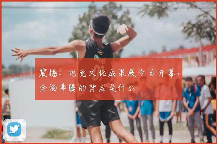 震撼！电竞文化成果展今日开幕，全场沸腾的背后是什么