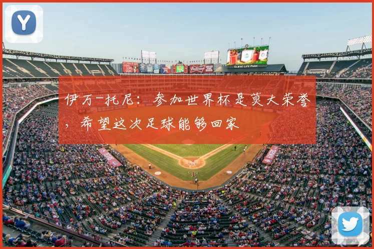 伊万-托尼：参加世界杯是莫大荣誉，希望这次足球能够回家