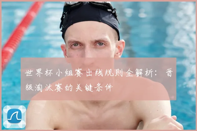 世界杯小组赛出线规则全解析：晋级淘汰赛的关键条件