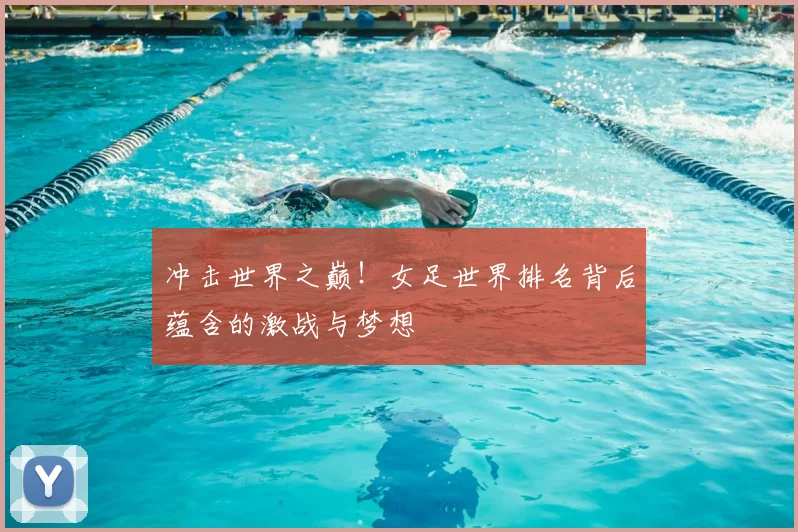 冲击世界之巅！女足世界排名背后蕴含的激战与梦想
