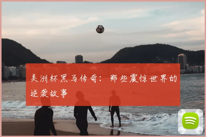美洲杯黑马传奇：那些震惊世界的逆袭故事
