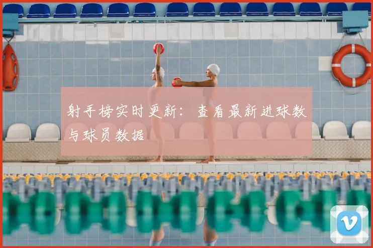 射手榜实时更新：查看最新进球数与球员数据