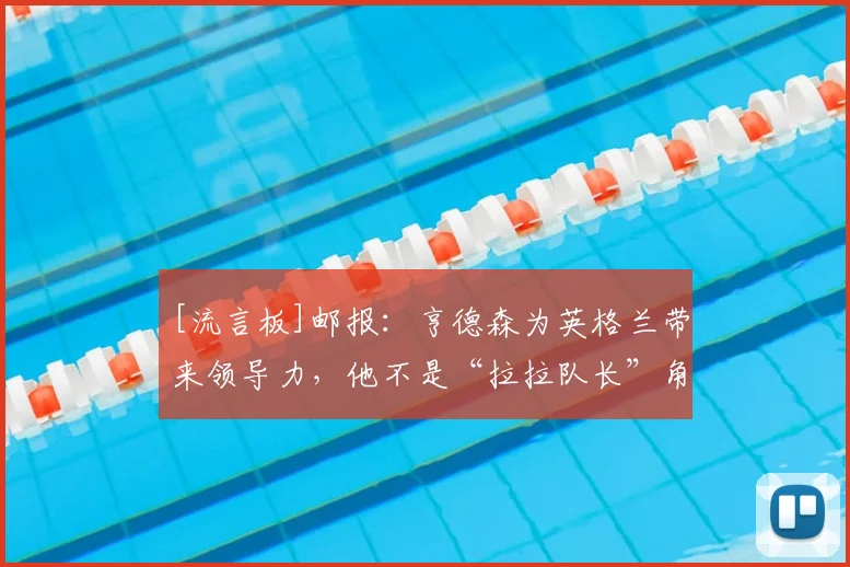 [流言板]邮报：亨德森为英格兰带来领导力，他不是“拉拉队长”角色