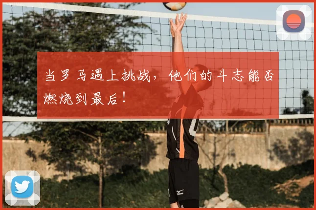 当罗马遇上挑战，他们的斗志能否燃烧到最后！