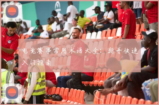 电竞赛事常用术语大全：新手快速入门指南