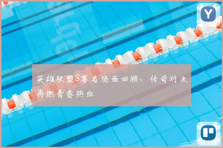 英雄联盟S赛名场面回顾，传奇对决再燃青春热血