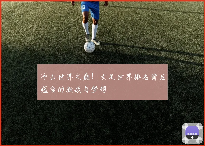 冲击世界之巅！女足世界排名背后蕴含的激战与梦想