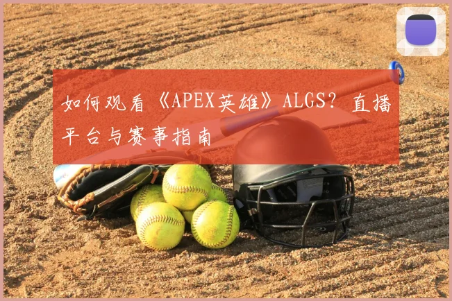 如何观看《APEX英雄》ALGS？直播平台与赛事指南