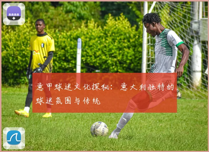 意甲球迷文化探秘：意大利独特的球迷氛围与传统