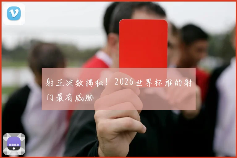 射正次数揭秘！2026世界杯谁的射门最有威胁