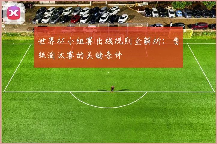 世界杯小组赛出线规则全解析:晋级淘汰赛的关键条件