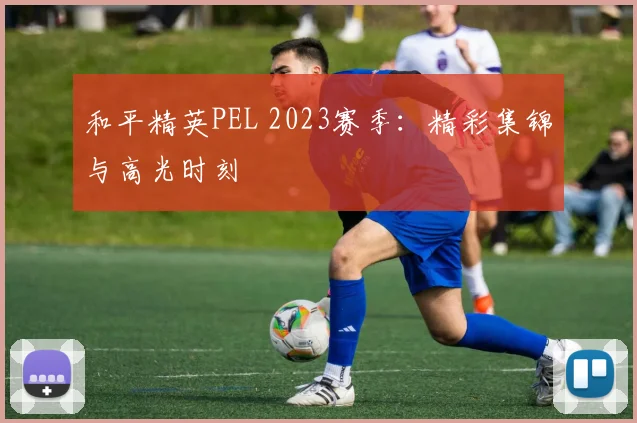 和平精英PEL 2023赛季：精彩集锦与高光时刻