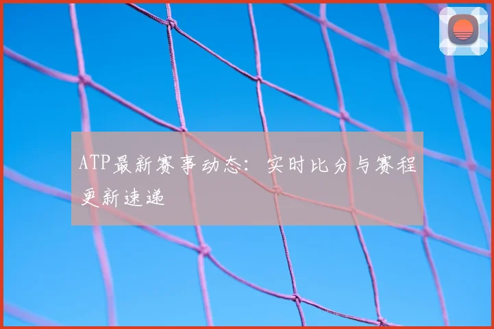 ATP最新赛事动态：实时比分与赛程更新速递