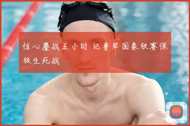 惊心鏖战五小时 记鲁军国象联赛保级生死战