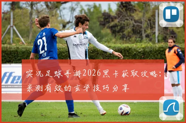 实况足球手游2026黑卡获取攻略：亲测有效的玄学技巧分享