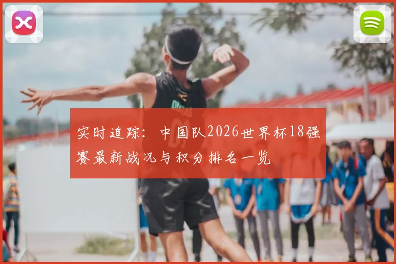 实时追踪：中国队2026世界杯18强赛最新战况与积分排名一览
