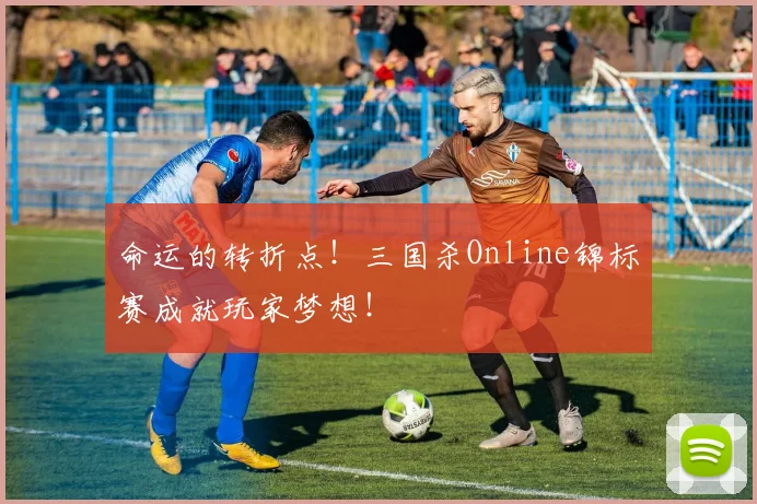 命运的转折点！三国杀Online锦标赛成就玩家梦想！